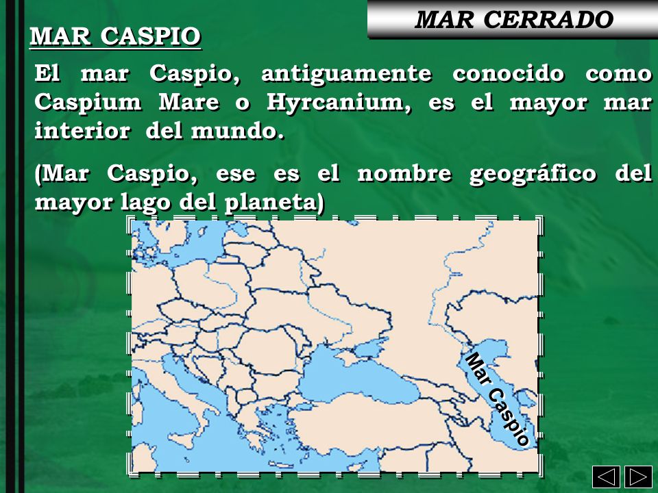 MAR CERRADO MAR CASPIO. El mar Caspio, antiguamente conocido como Caspium Mare o Hyrcanium, es el mayor mar interior del mundo.