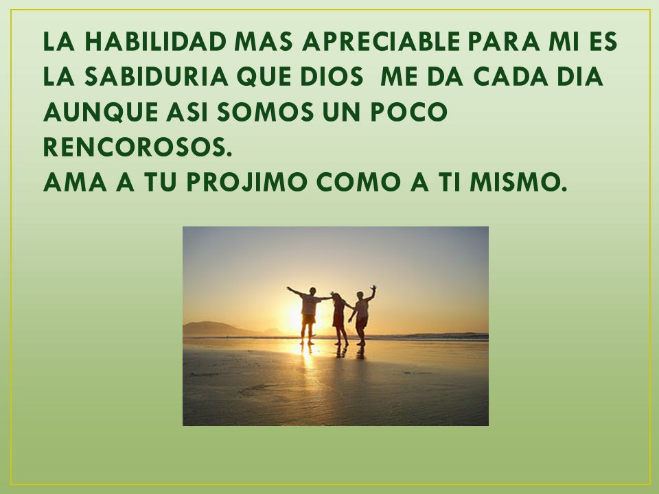 LA HABILIDAD MAS APRECIABLE PARA MI ES LA SABIDURIA QUE DIOS ME DA CADA DIA AUNQUE ASI SOMOS UN POCO RENCOROSOS.