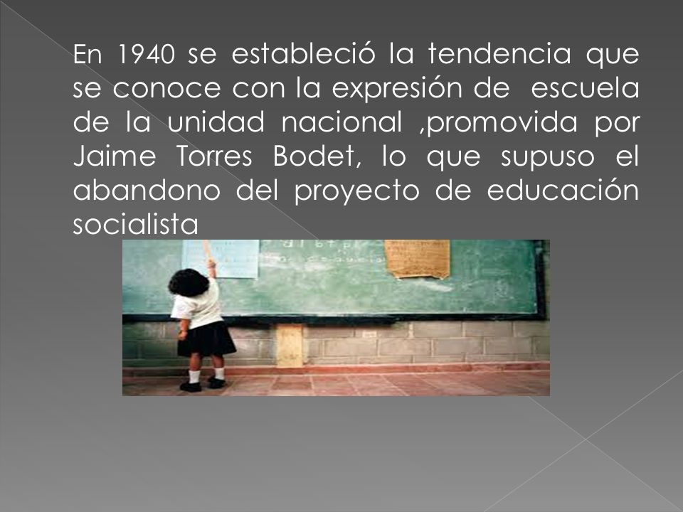 En 1940 se estableció la tendencia que se conoce con la expresión de escuela de la unidad nacional ,promovida por Jaime Torres Bodet, lo que supuso el abandono del proyecto de educación socialista