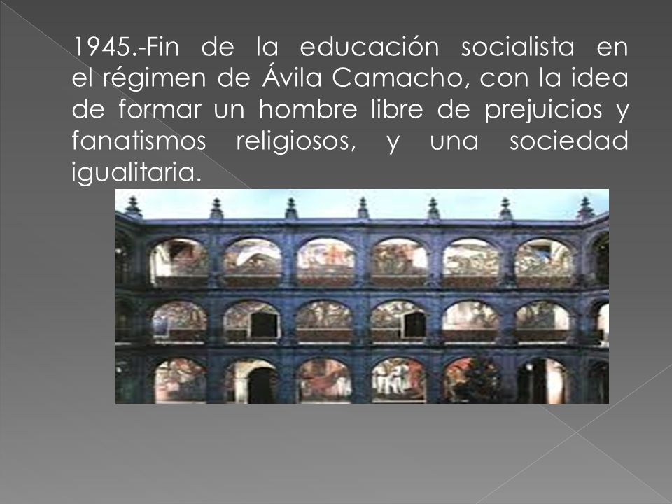 1945.-Fin de la educación socialista en el régimen de Ávila Camacho, con la idea de formar un hombre libre de prejuicios y fanatismos religiosos, y una sociedad igualitaria.
