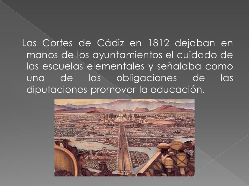 Las Cortes de Cádiz en 1812 dejaban en manos de los ayuntamientos el cuidado de las escuelas elementales y señalaba como una de las obligaciones de las diputaciones promover la educación.