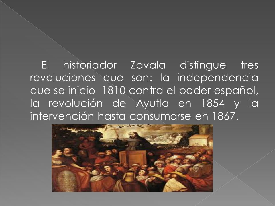 El historiador Zavala distingue tres revoluciones que son: la independencia que se inicio 1810 contra el poder español, la revolución de Ayutla en 1854 y la intervención hasta consumarse en 1867.