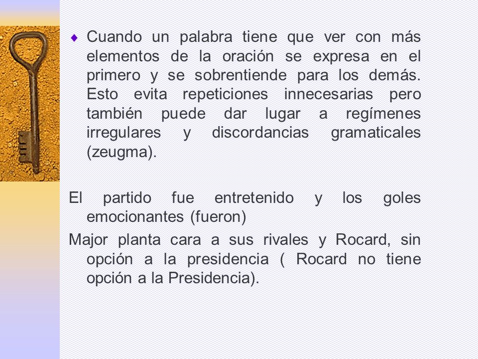 Cuando un palabra tiene que ver con más elementos de la oración se expresa en el primero y se sobrentiende para los demás. Esto evita repeticiones innecesarias pero también puede dar lugar a regímenes irregulares y discordancias gramaticales (zeugma).