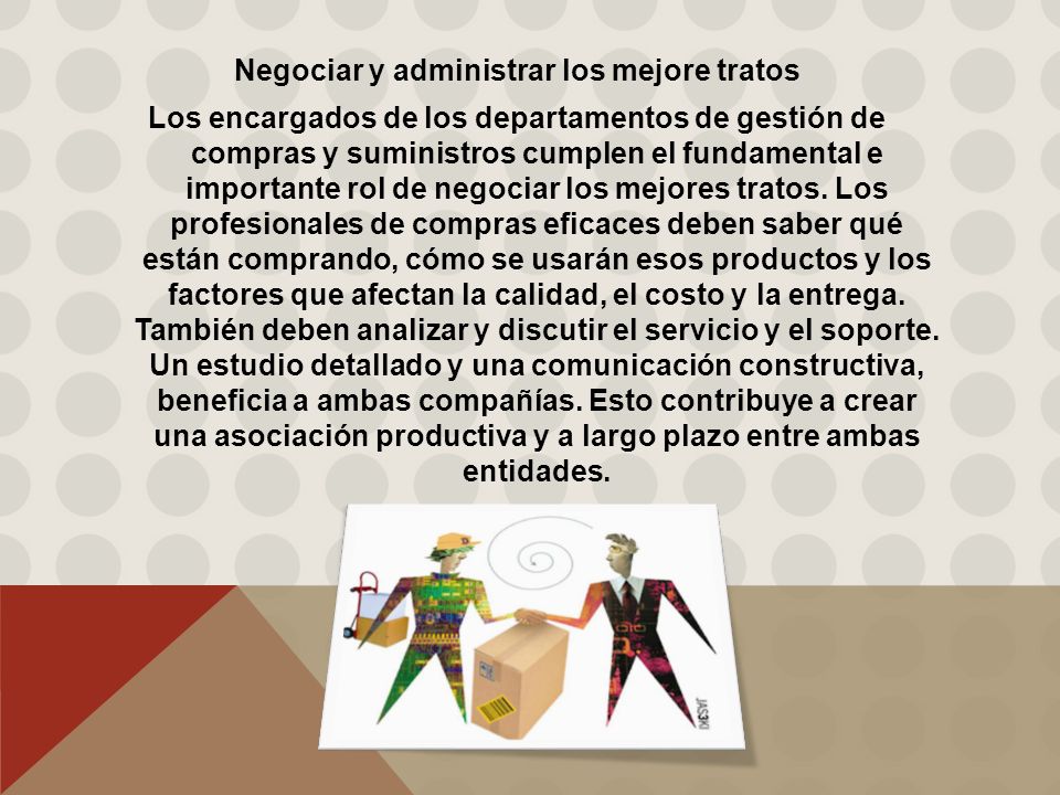 Negociar y administrar los mejore tratos Los encargados de los departamentos de gestión de compras y suministros cumplen el fundamental e importante rol de negociar los mejores tratos.