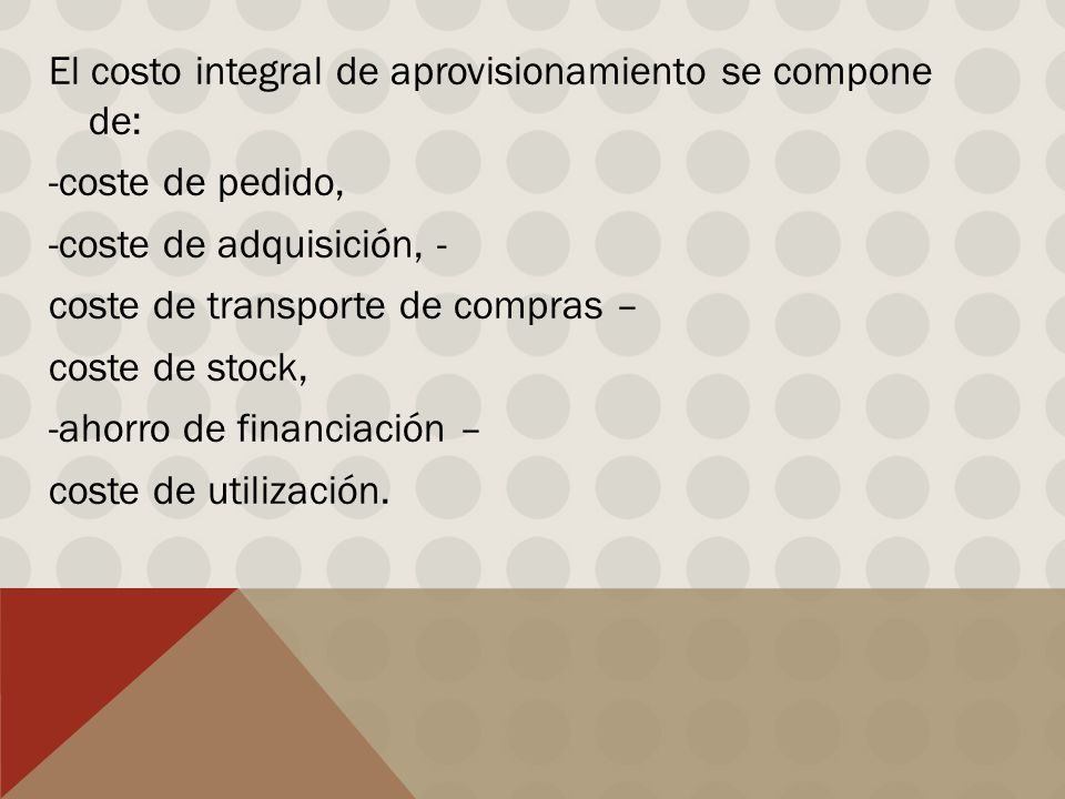 El costo integral de aprovisionamiento se compone de: -coste de pedido, -coste de adquisición, - coste de transporte de compras – coste de stock, -ahorro de financiación – coste de utilización.