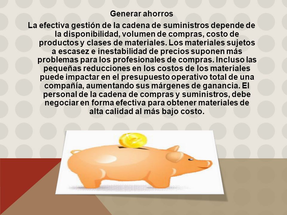 Generar ahorros La efectiva gestión de la cadena de suministros depende de la disponibilidad, volumen de compras, costo de productos y clases de materiales.