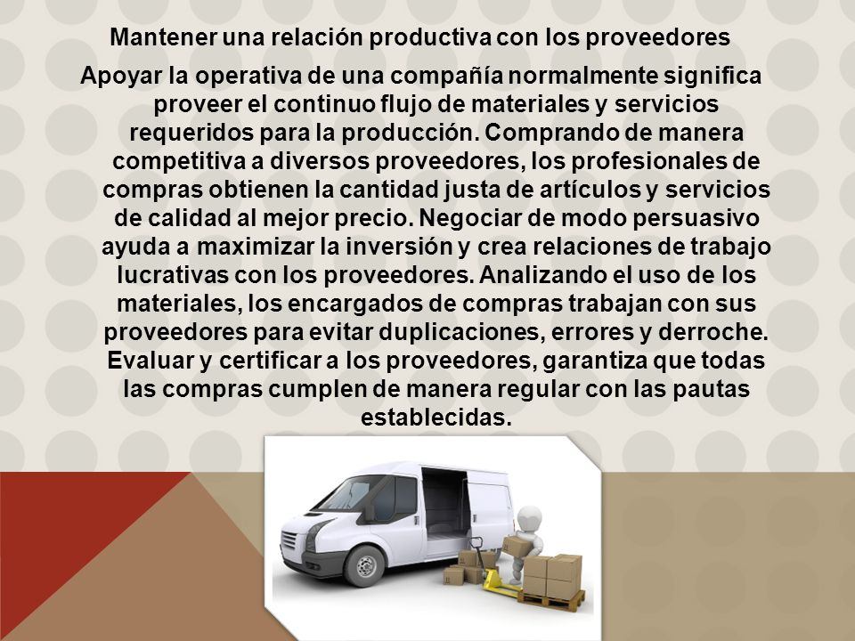Mantener una relación productiva con los proveedores Apoyar la operativa de una compañía normalmente significa proveer el continuo flujo de materiales y servicios requeridos para la producción.