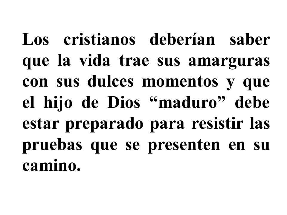 Los cristianos deberían saber que la vida trae sus amarguras con sus dulces momentos y que el hijo de Dios maduro debe estar preparado para resistir las pruebas que se presenten en su camino.