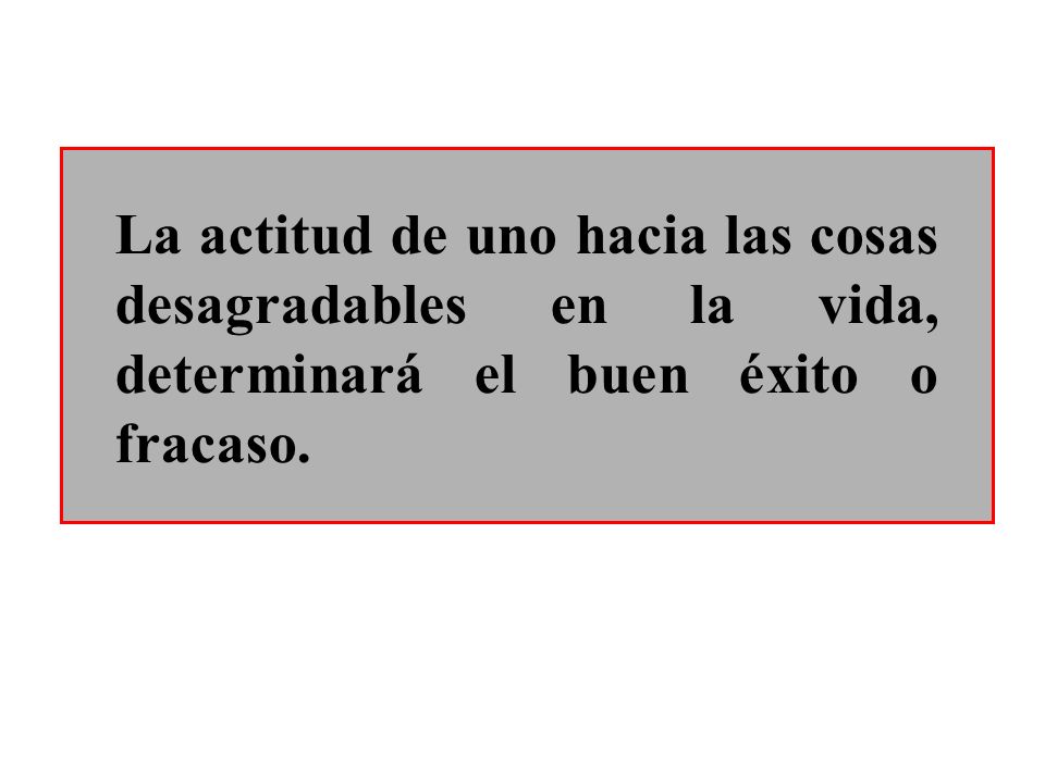 La actitud de uno hacia las cosas desagradables en la vida, determinará el buen éxito o fracaso.