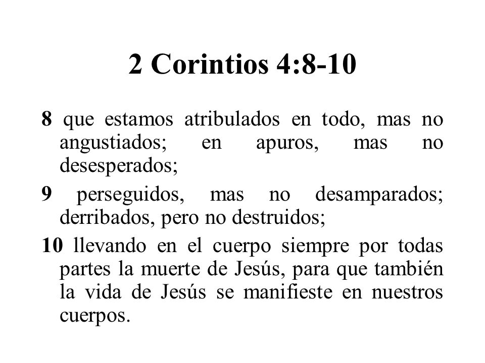 2 Corintios 4: que estamos atribulados en todo, mas no angustiados; en apuros, mas no desesperados;