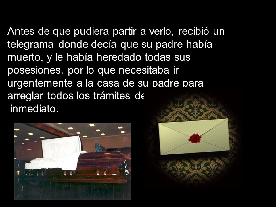 Antes de que pudiera partir a verlo, recibió un telegrama donde decía que su padre había muerto, y le había heredado todas sus posesiones, por lo que necesitaba ir urgentemente a la casa de su padre para arreglar todos los trámites de