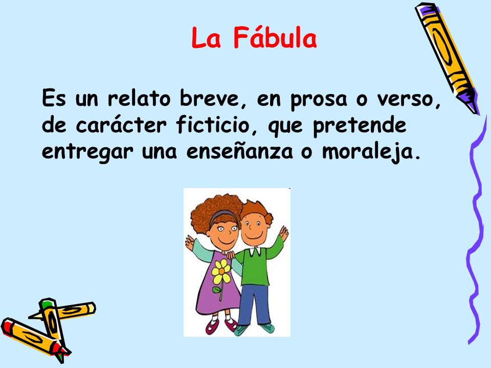 La Fábula Es un relato breve, en prosa o verso, de carácter ficticio, que pretende entregar una enseñanza o moraleja.