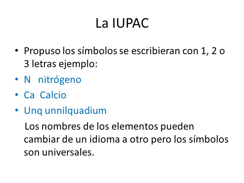 La IUPAC Propuso los símbolos se escribieran con 1, 2 o 3 letras ejemplo: N nitrógeno. Ca Calcio.