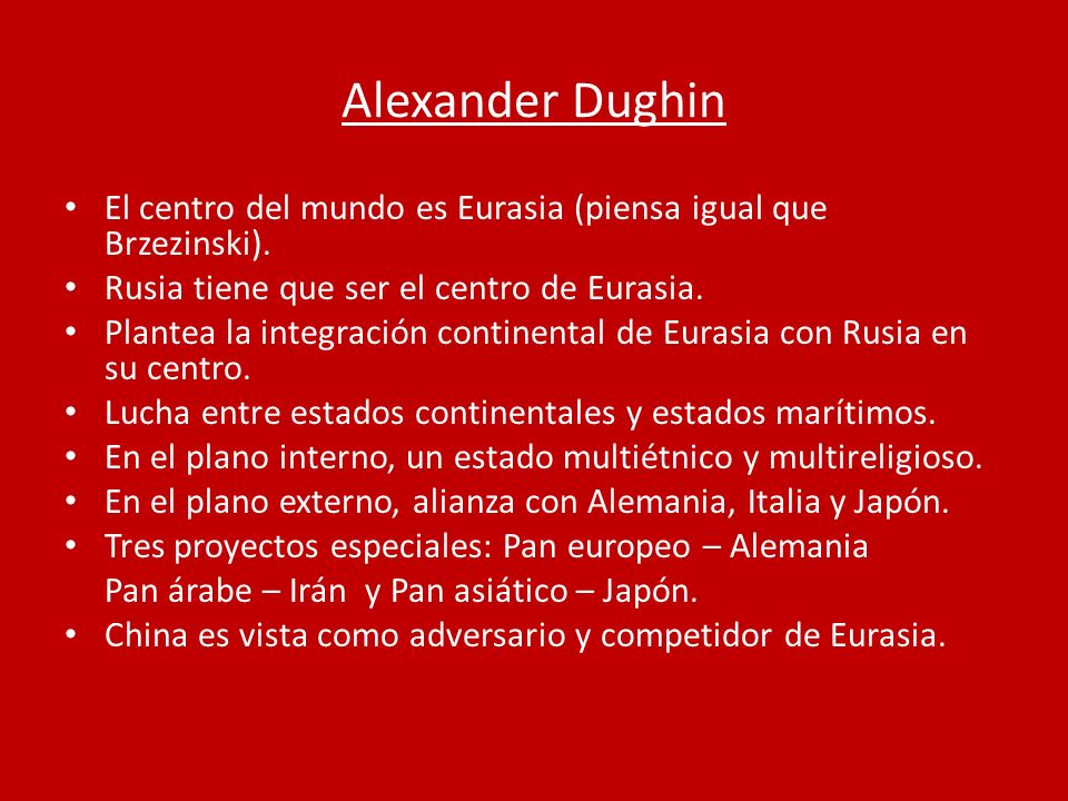 Alexander Dughin El centro del mundo es Eurasia (piensa igual que Brzezinski). Rusia tiene que ser el centro de Eurasia.