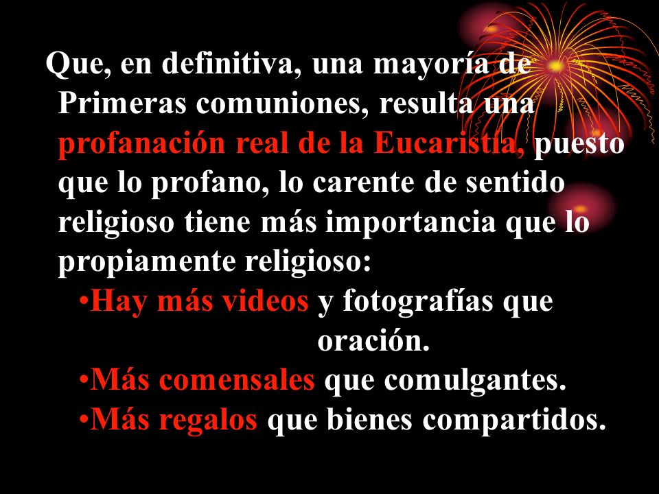 Que, en definitiva, una mayoría de Primeras comuniones, resulta una profanación real de la Eucaristía, puesto que lo profano, lo carente de sentido religioso tiene más importancia que lo propiamente religioso: