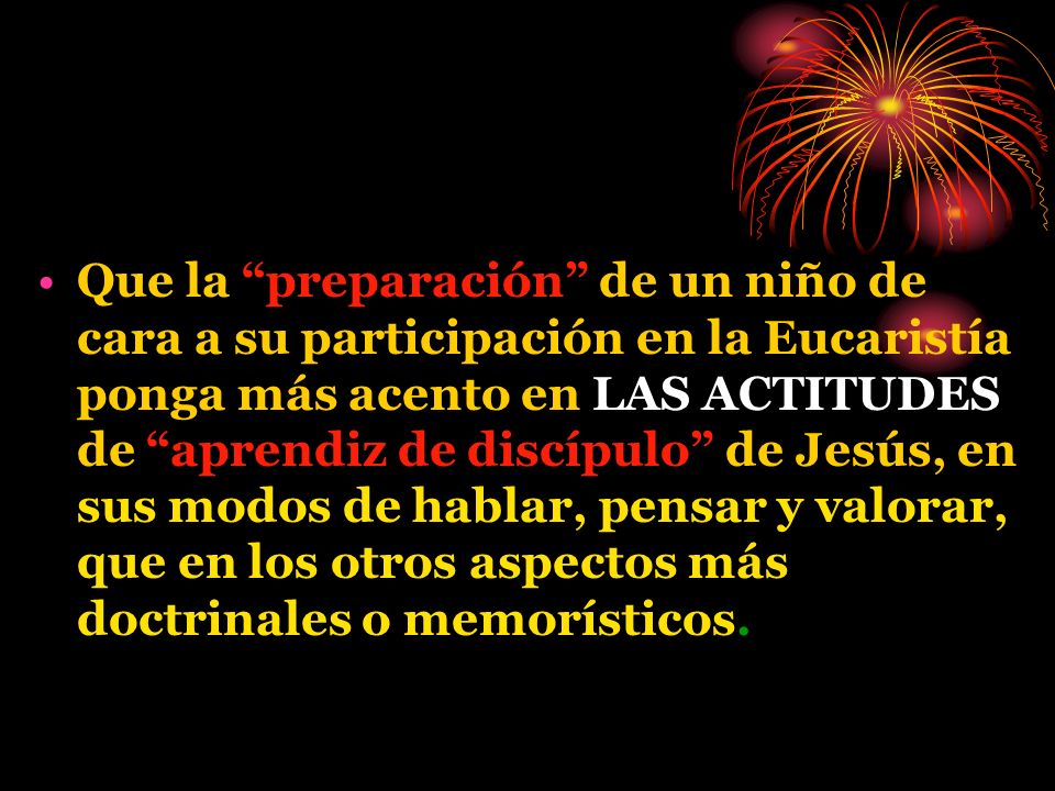 Que la preparación de un niño de cara a su participación en la Eucaristía ponga más acento en LAS ACTITUDES de aprendiz de discípulo de Jesús, en sus modos de hablar, pensar y valorar, que en los otros aspectos más doctrinales o memorísticos.