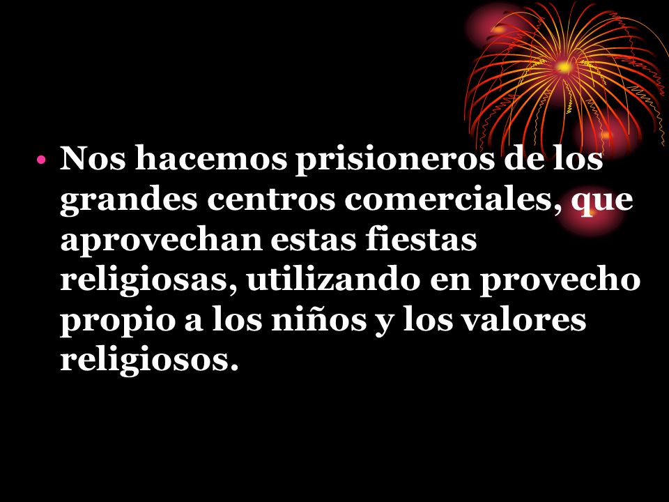 Nos hacemos prisioneros de los grandes centros comerciales, que aprovechan estas fiestas religiosas, utilizando en provecho propio a los niños y los valores religiosos.