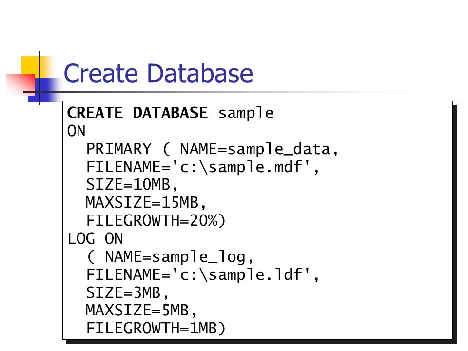 Create Database CREATE DATABASE sample ON PRIMARY ( NAME=sample_data, FILENAME= c:\sample.mdf , SIZE=10MB,