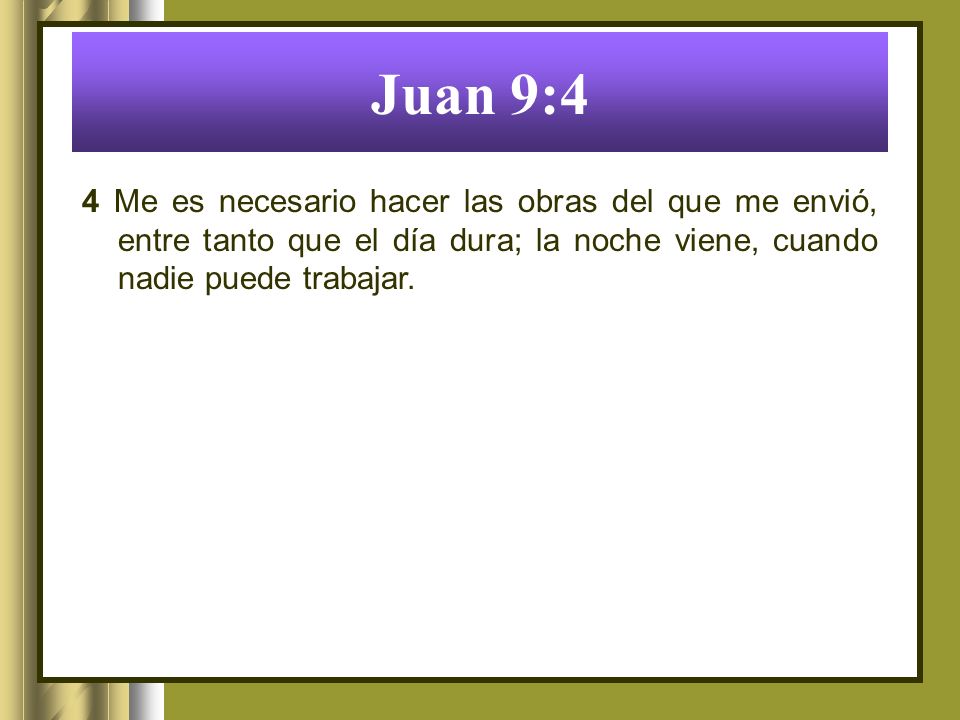 Juan 9:4 4 Me es necesario hacer las obras del que me envió, entre tanto que el día dura; la noche viene, cuando nadie puede trabajar.