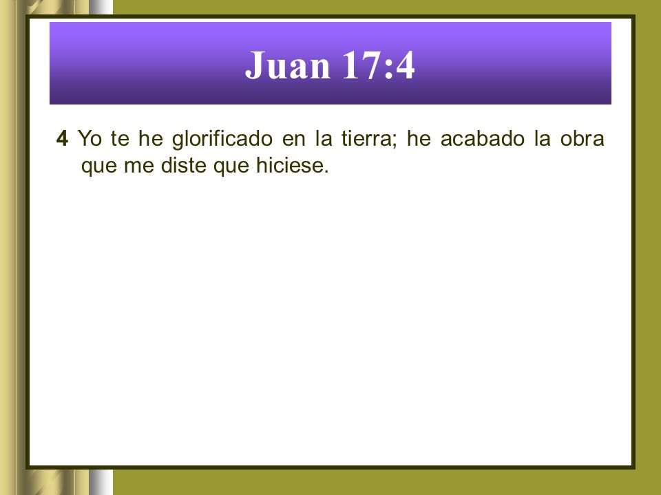 Juan 17:4 4 Yo te he glorificado en la tierra; he acabado la obra que me diste que hiciese.