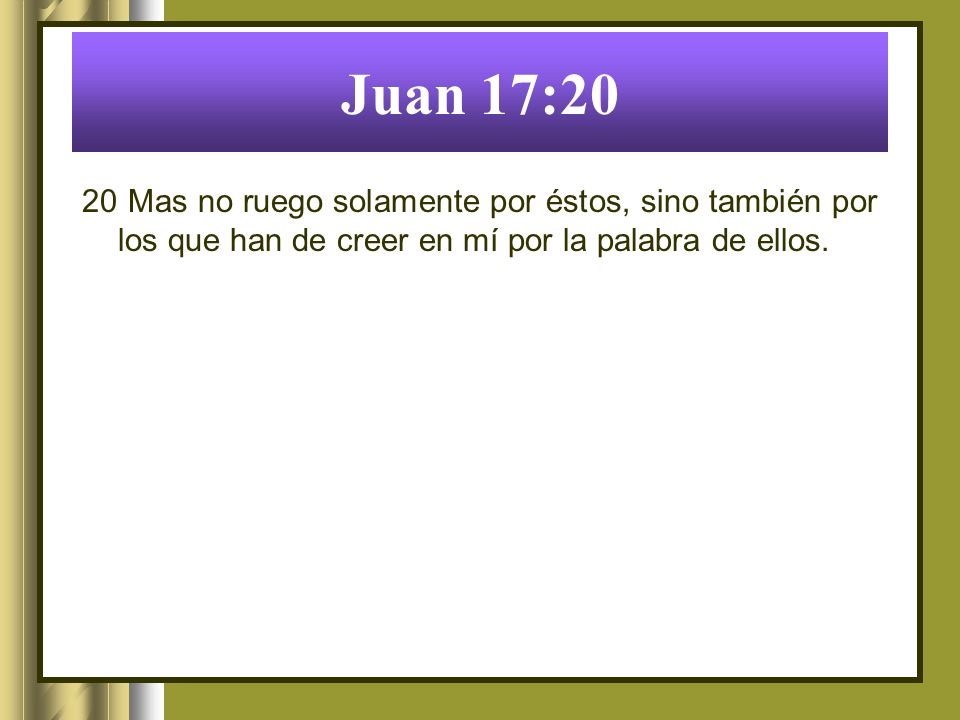Juan 17:20 20 Mas no ruego solamente por éstos, sino también por los que han de creer en mí por la palabra de ellos.