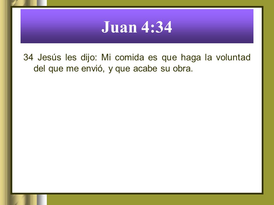 Juan 4:34 34 Jesús les dijo: Mi comida es que haga la voluntad del que me envió, y que acabe su obra.