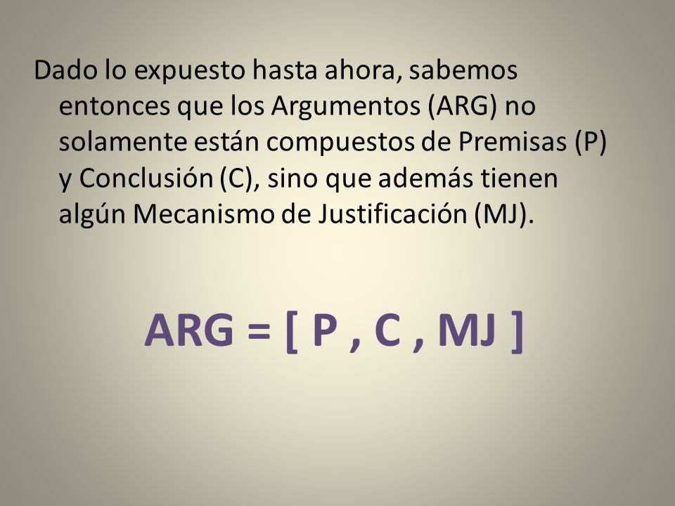 Dado lo expuesto hasta ahora, sabemos entonces que los Argumentos (ARG) no solamente están compuestos de Premisas (P) y Conclusión (C), sino que además tienen algún Mecanismo de Justificación (MJ).