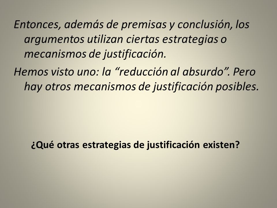 Entonces, además de premisas y conclusión, los argumentos utilizan ciertas estrategias o mecanismos de justificación. Hemos visto uno: la reducción al absurdo . Pero hay otros mecanismos de justificación posibles.