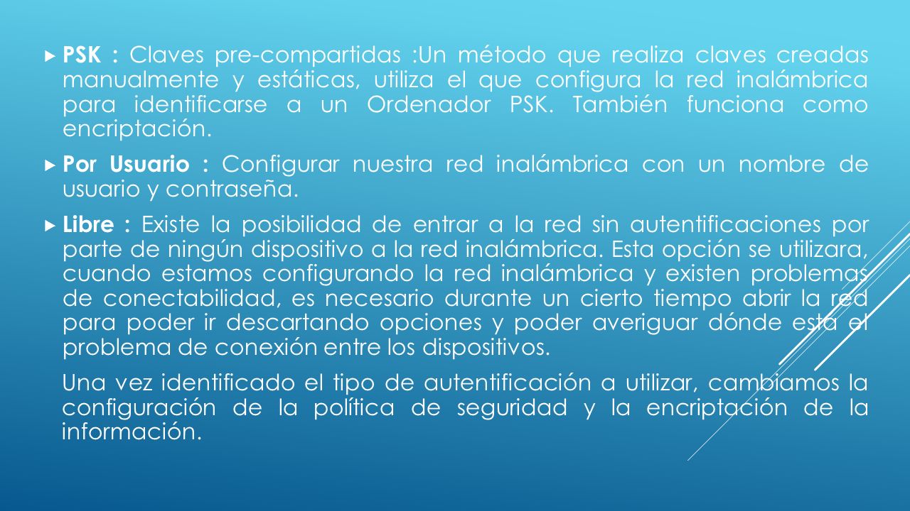 PSK : Claves pre-compartidas :Un método que realiza claves creadas manualmente y estáticas, utiliza el que configura la red inalámbrica para identificarse a un Ordenador PSK. También funciona como encriptación.