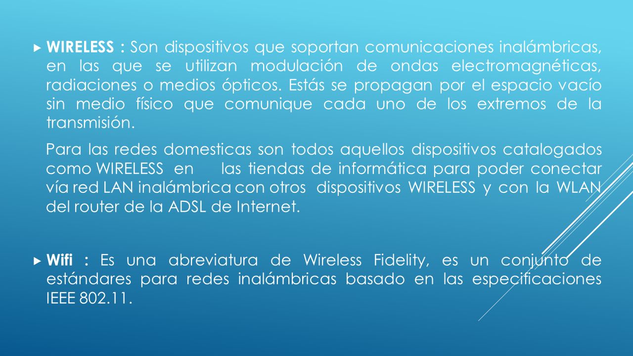 WIRELESS : Son dispositivos que soportan comunicaciones inalámbricas, en las que se utilizan modulación de ondas electromagnéticas, radiaciones o medios ópticos. Estás se propagan por el espacio vacío sin medio físico que comunique cada uno de los extremos de la transmisión.