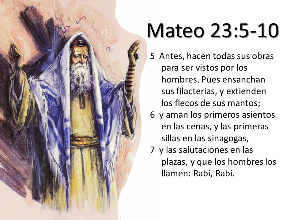 Mateo 23: Antes, hacen todas sus obras para ser vistos por los hombres. Pues ensanchan sus filacterias, y extienden los flecos de sus mantos;