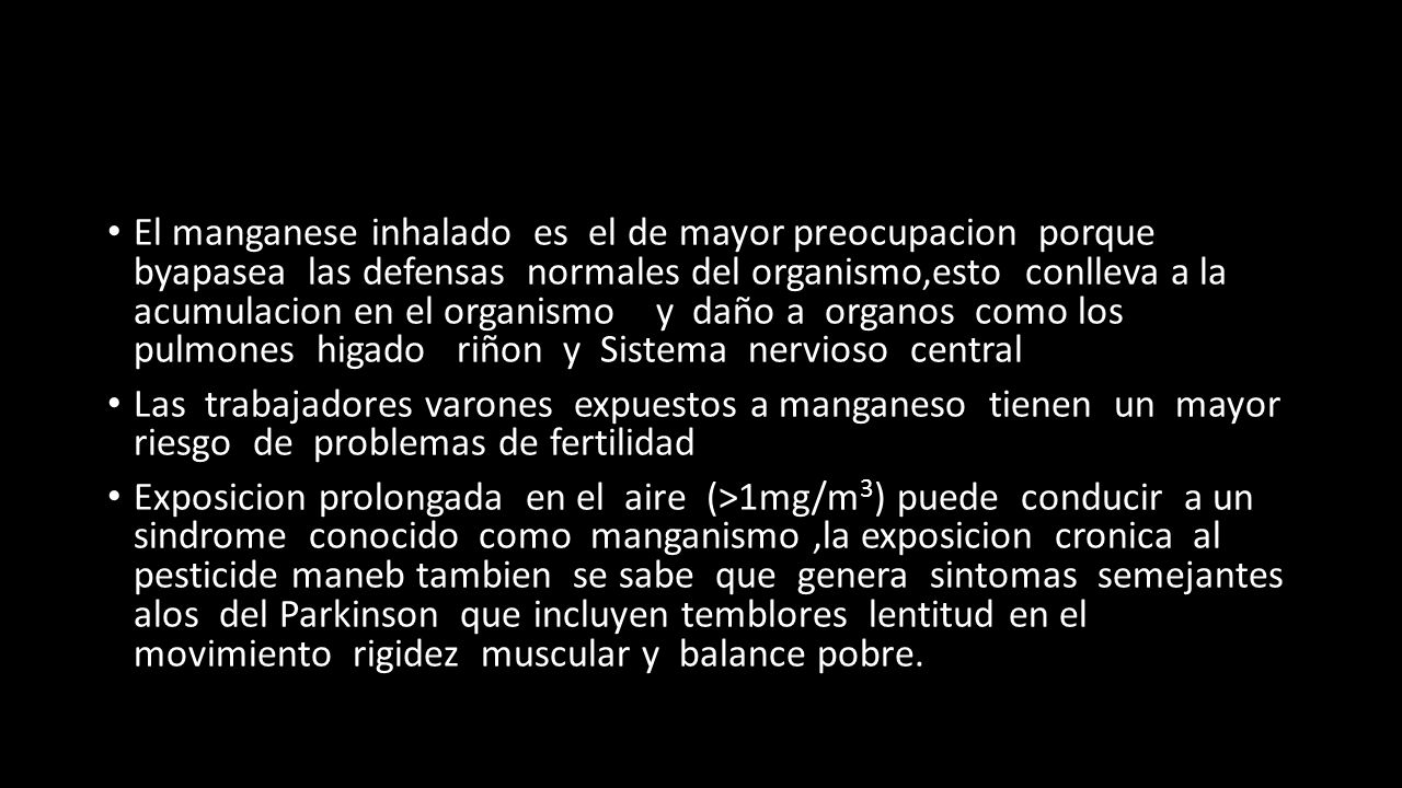 El manganese inhalado es el de mayor preocupacion porque byapasea las defensas normales del organismo,esto conlleva a la acumulacion en el organismo y daño a organos como los pulmones higado riñon y Sistema nervioso central