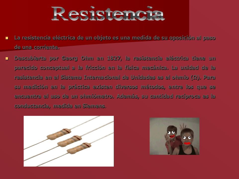 Resistencia La resistencia eléctrica de un objeto es una medida de su oposición al paso de una corriente.