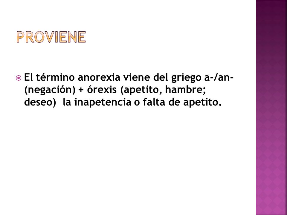 PROVIENE El término anorexia viene del griego a-/an- (negación) + órexis (apetito, hambre; deseo) la inapetencia o falta de apetito.