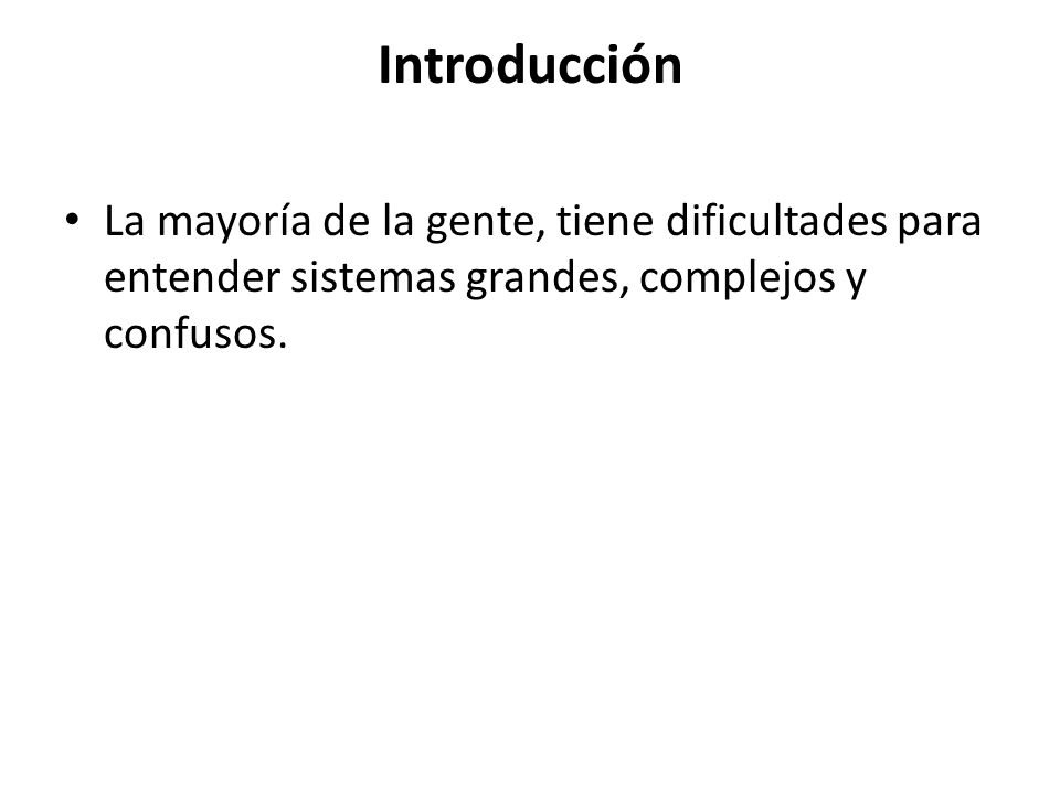 Introducción La mayoría de la gente, tiene dificultades para entender sistemas grandes, complejos y confusos.