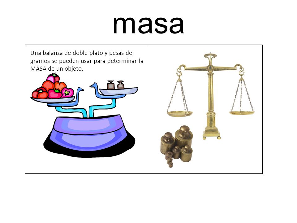 masa Una balanza de doble plato y pesas de gramos se pueden usar para determinar la MASA de un objeto.