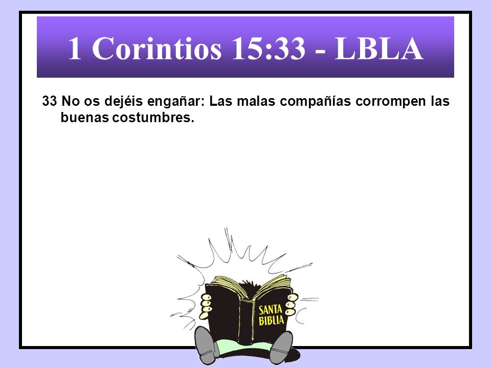 1 Corintios 15:33 - LBLA 33 No os dejéis engañar: Las malas compañías corrompen las buenas costumbres.