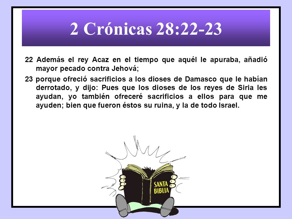 2 Crónicas 28: Además el rey Acaz en el tiempo que aquél le apuraba, añadió mayor pecado contra Jehová;