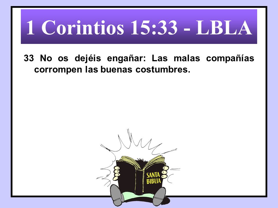1 Corintios 15:33 - LBLA 33 No os dejéis engañar: Las malas compañías corrompen las buenas costumbres.