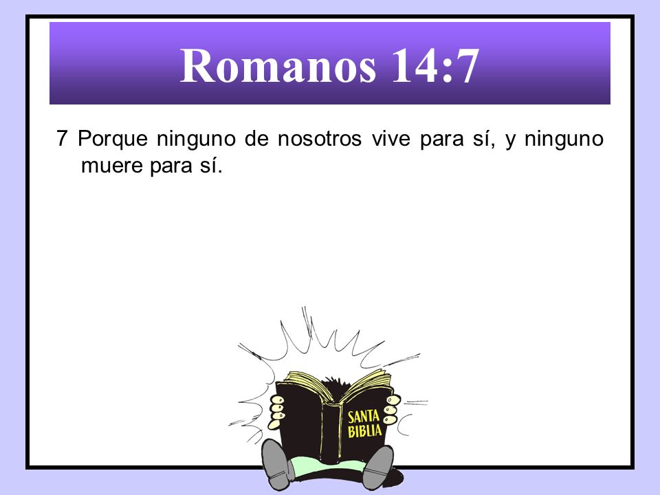 Romanos 14:7 7 Porque ninguno de nosotros vive para sí, y ninguno muere para sí.
