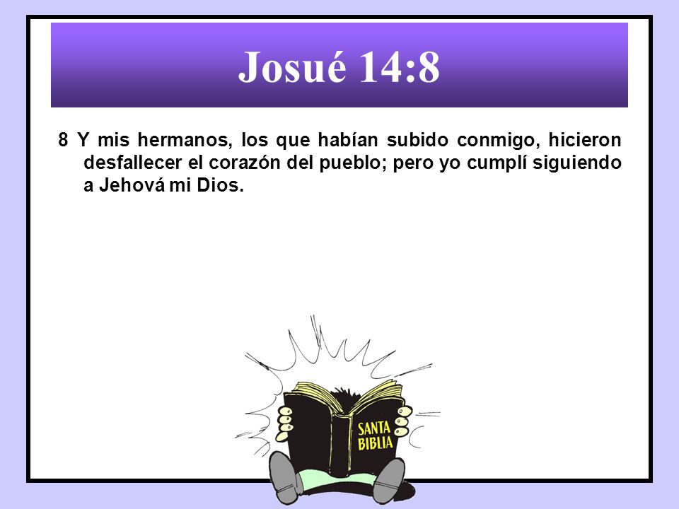 Josué 14:8 8 Y mis hermanos, los que habían subido conmigo, hicieron desfallecer el corazón del pueblo; pero yo cumplí siguiendo a Jehová mi Dios.