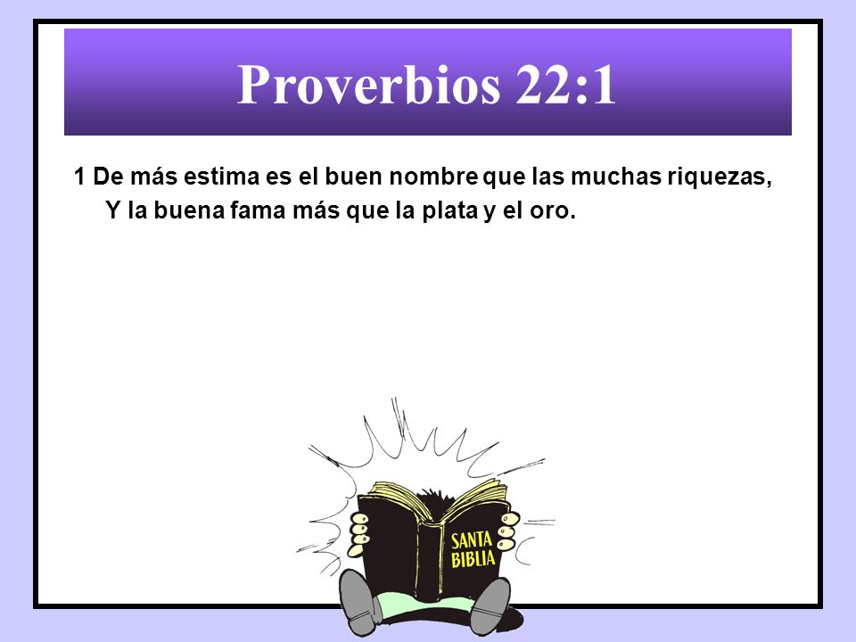 Proverbios 22:1 1 De más estima es el buen nombre que las muchas riquezas, Y la buena fama más que la plata y el oro.