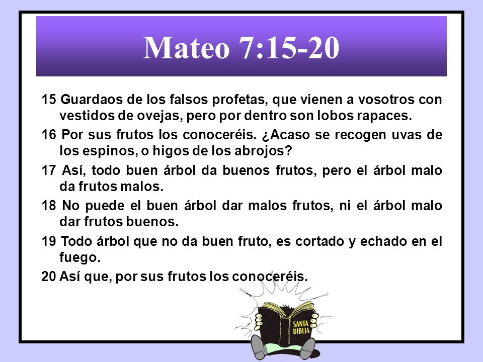 Mateo 7: Guardaos de los falsos profetas, que vienen a vosotros con vestidos de ovejas, pero por dentro son lobos rapaces.