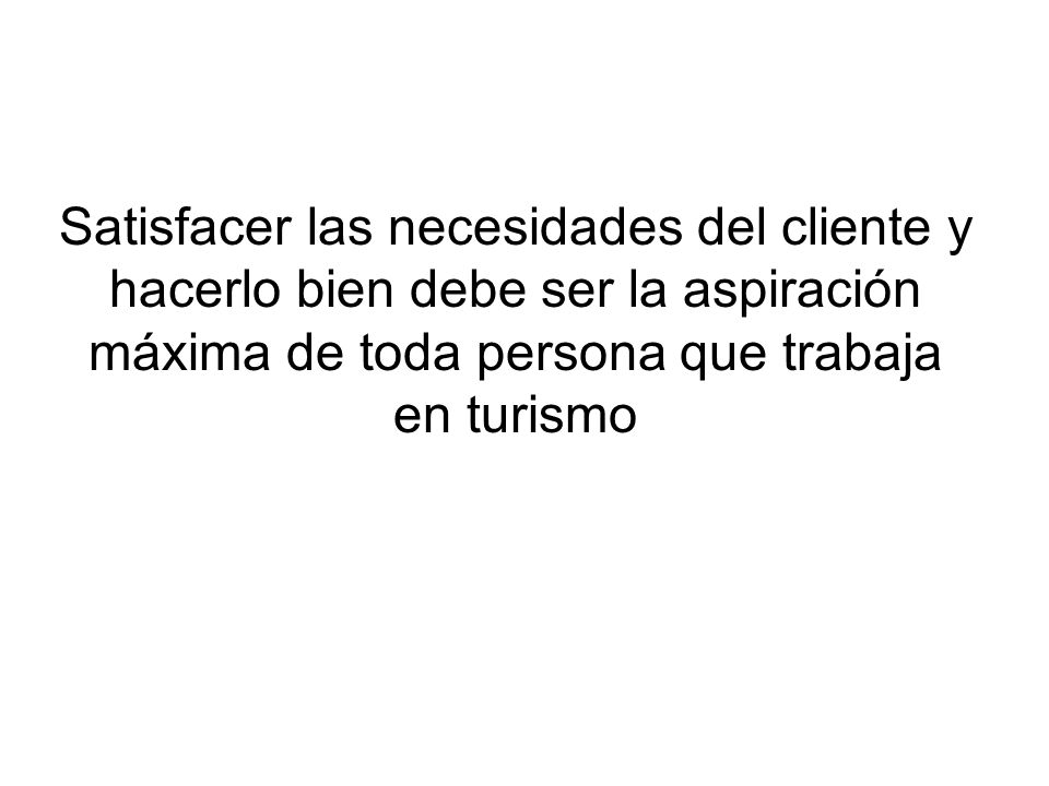 Satisfacer las necesidades del cliente y hacerlo bien debe ser la aspiración máxima de toda persona que trabaja en turismo