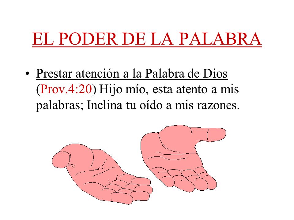 EL PODER DE LA PALABRA Prestar atención a la Palabra de Dios (Prov.4:20) Hijo mío, esta atento a mis palabras; Inclina tu oído a mis razones.