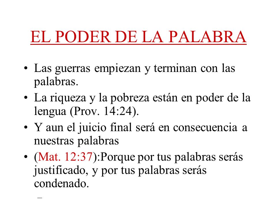 EL PODER DE LA PALABRA Las guerras empiezan y terminan con las palabras. La riqueza y la pobreza están en poder de la lengua (Prov. 14:24).