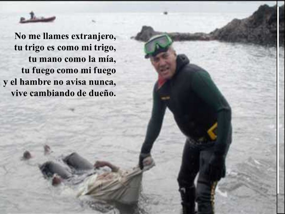 No me llames extranjero, tu trigo es como mi trigo, tu mano como la mía, tu fuego como mi fuego y el hambre no avisa nunca, vive cambiando de dueño.
