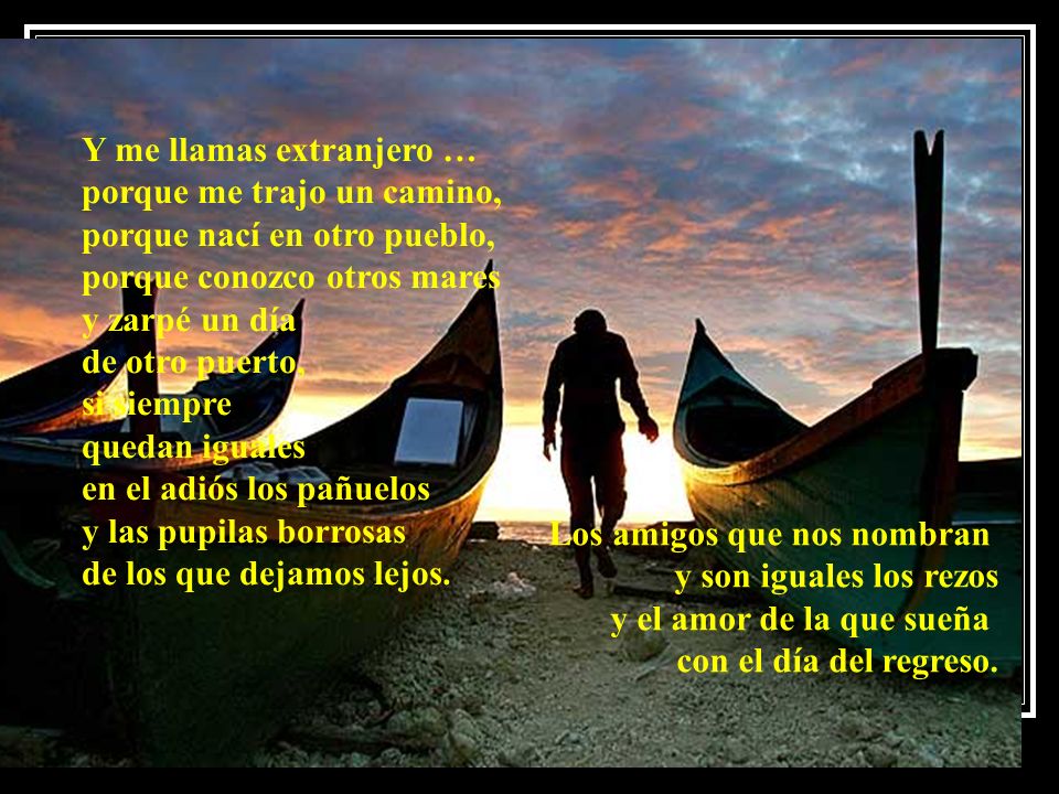 Y me llamas extranjero … porque me trajo un camino, porque nací en otro pueblo, porque conozco otros mares y zarpé un día