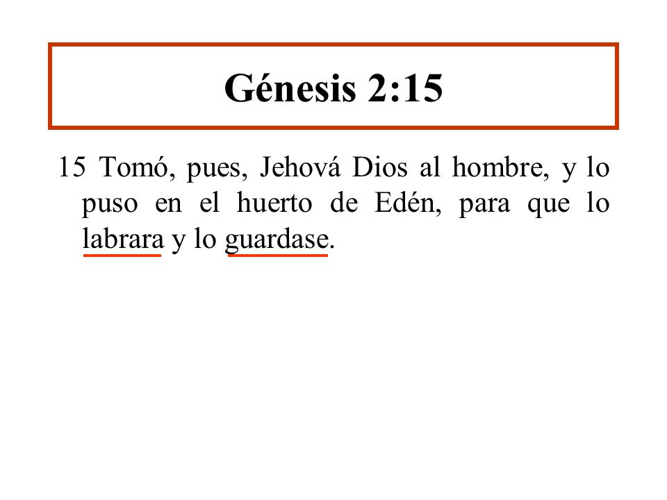 Génesis 2:15 15 Tomó, pues, Jehová Dios al hombre, y lo puso en el huerto de Edén, para que lo labrara y lo guardase.