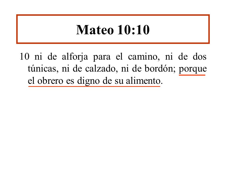 Mateo 10:10 10 ni de alforja para el camino, ni de dos túnicas, ni de calzado, ni de bordón; porque el obrero es digno de su alimento.